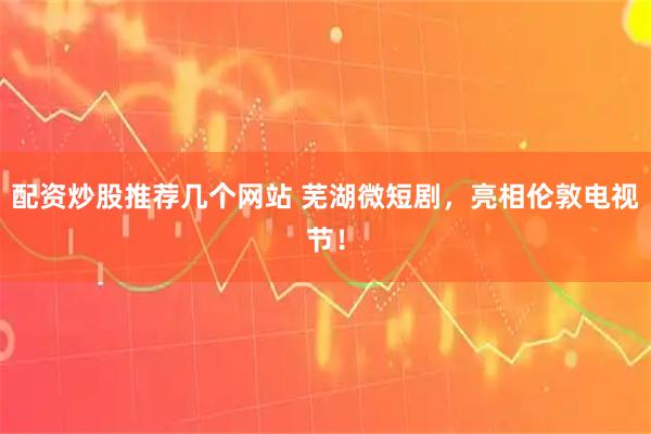 配资炒股推荐几个网站 芜湖微短剧，亮相伦敦电视节！