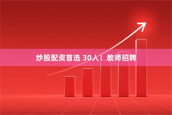 炒股配资首选 30人！教师招聘