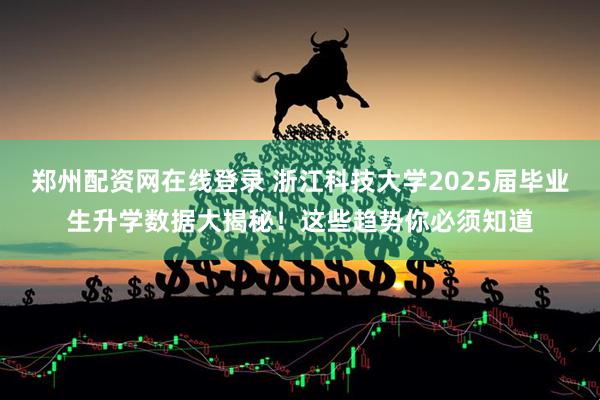 郑州配资网在线登录 浙江科技大学2025届毕业生升学数据大揭秘！这些趋势你必须知道