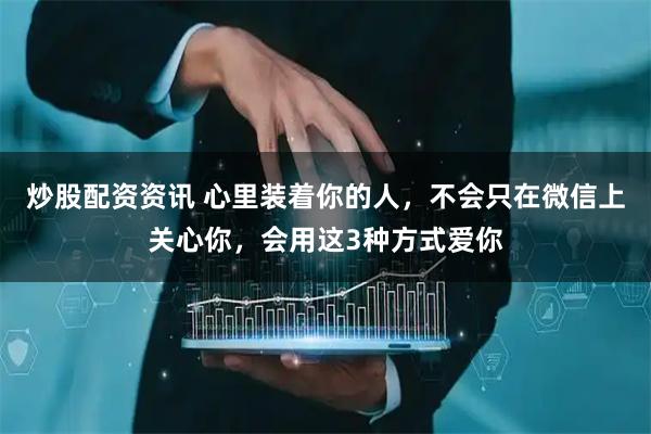 炒股配资资讯 心里装着你的人，不会只在微信上关心你，会用这3种方式爱你