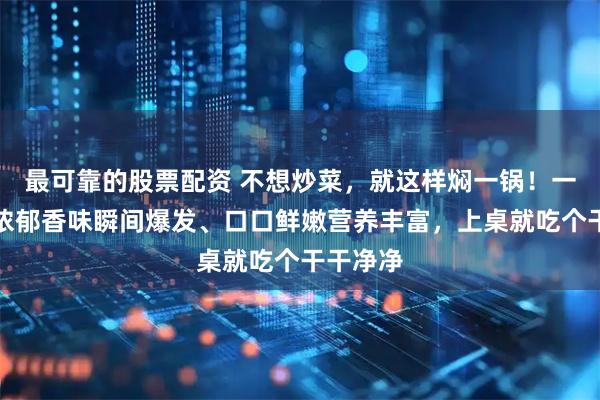 最可靠的股票配资 不想炒菜，就这样焖一锅！一开盖，浓郁香味瞬间爆发、口口鲜嫩营养丰富，上桌就吃个干干净净