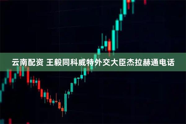 云南配资 王毅同科威特外交大臣杰拉赫通电话