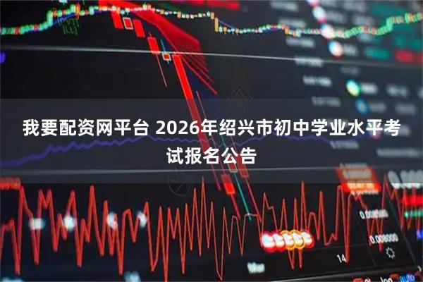 我要配资网平台 2026年绍兴市初中学业水平考试报名公告