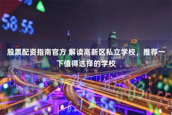 股票配资指南官方 解读高新区私立学校，推荐一下值得选择的学校