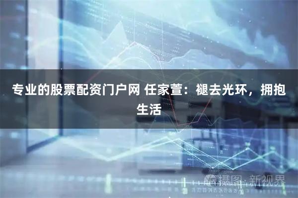 专业的股票配资门户网 任家萱：褪去光环，拥抱生活