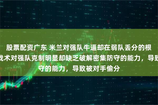 股票配资广东 米兰对强队牛逼却在弱队丢分的根本原因在于战术对强队克制明显却缺乏破解密集防守的能力，导致被对手偷分