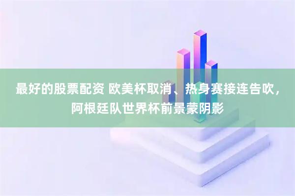最好的股票配资 欧美杯取消、热身赛接连告吹，阿根廷队世界杯前景蒙阴影