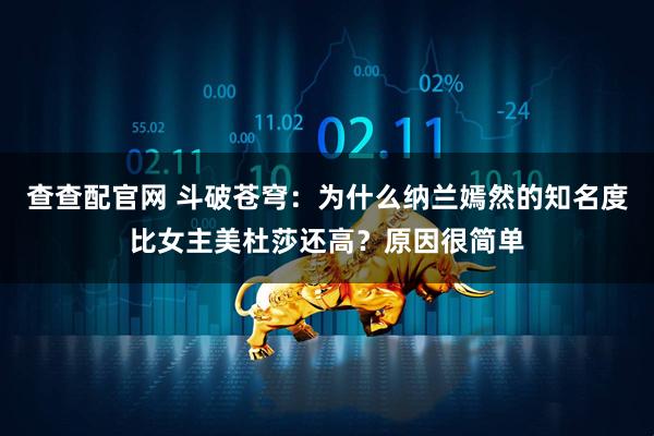 查查配官网 斗破苍穹：为什么纳兰嫣然的知名度比女主美杜莎还高？原因很简单