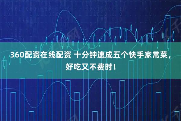 360配资在线配资 十分钟速成五个快手家常菜，好吃又不费时！