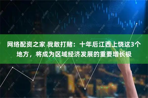 网络配资之家 我敢打赌：十年后江西上饶这3个地方，将成为区域经济发展的重要增长极