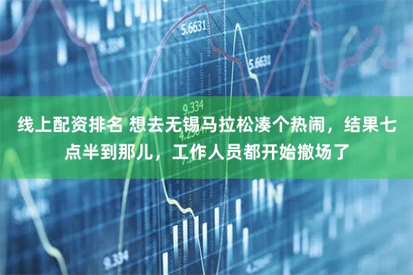 线上配资排名 想去无锡马拉松凑个热闹，结果七点半到那儿，工作人员都开始撤场了