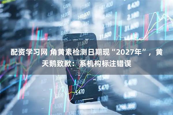 配资学习网 角黄素检测日期现“2027年”，黄天鹅致歉：系机构标注错误