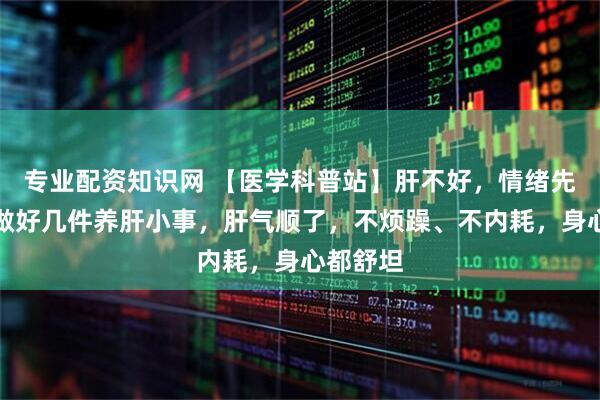 专业配资知识网 【医学科普站】肝不好，情绪先失控！做好几件养肝小事，肝气顺了，不烦躁、不内耗，身心都舒坦