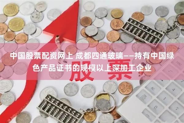 中国股票配资网上 成都四通玻璃——持有中国绿色产品证书的规模以上深加工企业