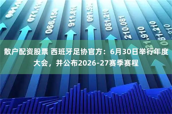 散户配资股票 西班牙足协官方：6月30日举行年度大会，并公布2026-27赛季赛程