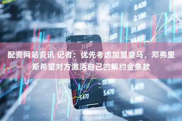 配资网站资讯 记者：优先考虑加盟皇马，邓弗里斯希望对方激活自己的解约金条款