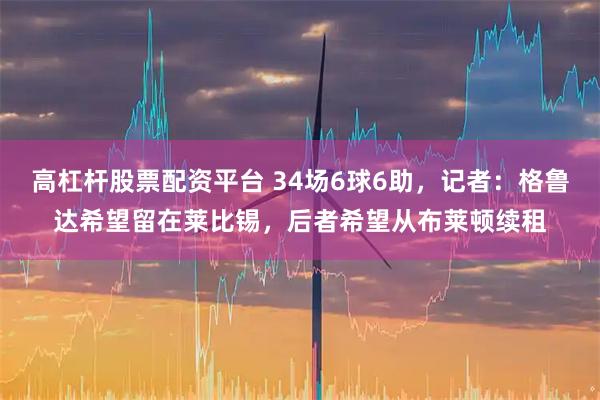高杠杆股票配资平台 34场6球6助，记者：格鲁达希望留在莱比锡，后者希望从布莱顿续租