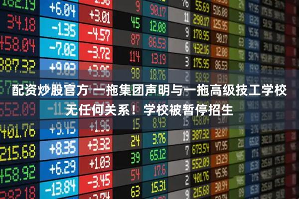 配资炒股官方 一拖集团声明与一拖高级技工学校无任何关系！学校被暂停招生