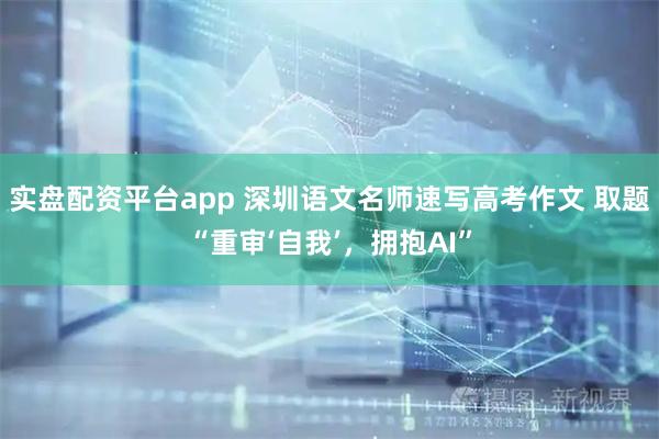 实盘配资平台app 深圳语文名师速写高考作文 取题“重审‘自我’,拥抱AI”