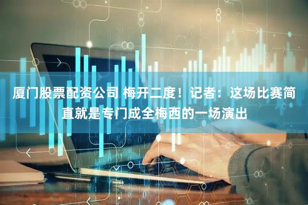 厦门股票配资公司 梅开二度！记者：这场比赛简直就是专门成全梅西的一场演出