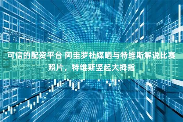 可信的配资平台 阿圭罗社媒晒与特维斯解说比赛照片，特维斯竖起大拇指