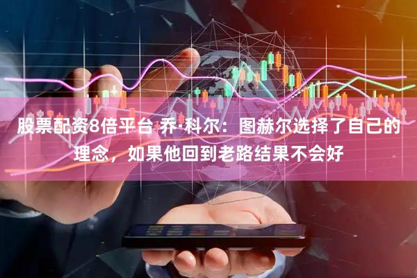 股票配资8倍平台 乔·科尔：图赫尔选择了自己的理念，如果他回到老路结果不会好
