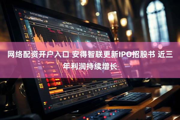 网络配资开户入口 安得智联更新IPO招股书 近三年利润持续增长