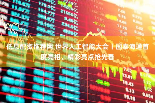 低息配资推荐网 世界人工智能大会丨国泰海通首度亮相，精彩亮点抢先看