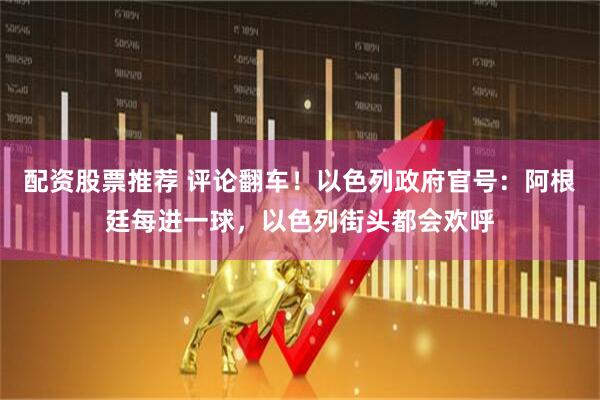 配资股票推荐 评论翻车！以色列政府官号：阿根廷每进一球，以色列街头都会欢呼