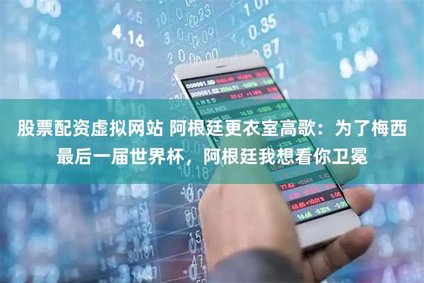 股票配资虚拟网站 阿根廷更衣室高歌：为了梅西最后一届世界杯，阿根廷我想看你卫冕