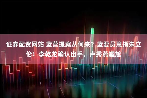 证券配资网站 蓝营提案从何来？蓝要员意指朱立伦！李乾龙确认出手，卢秀燕尴尬