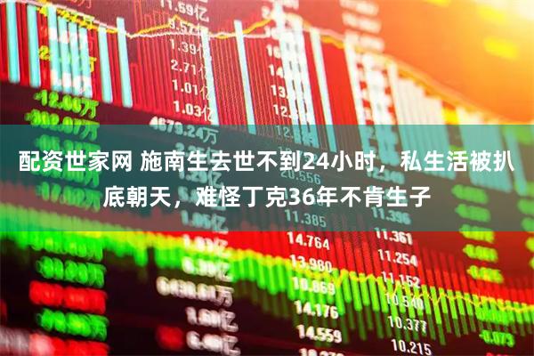 配资世家网 施南生去世不到24小时，私生活被扒底朝天，难怪丁克36年不肯生子